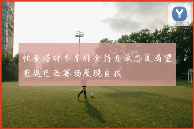 帕奎塔对冬季转会持开放态度渴望重返巴西赛场展现自我