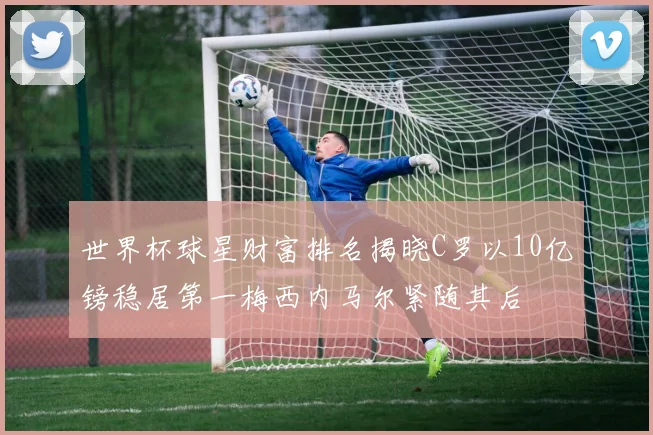 世界杯球星财富排名揭晓C罗以10亿镑稳居第一梅西内马尔紧随其后