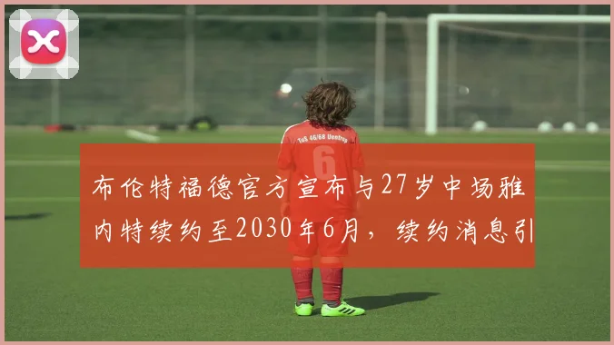 布伦特福德官方宣布与27岁中场雅内特续约至2030年6月，续约消息引发关注