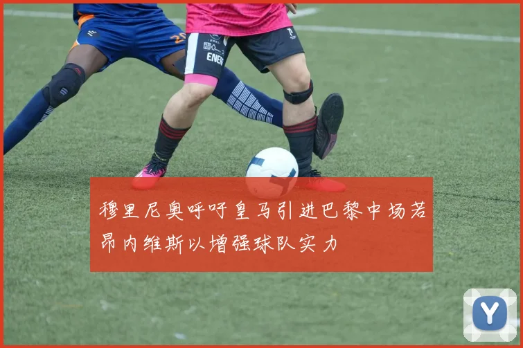 穆里尼奥呼吁皇马引进巴黎中场若昂内维斯以增强球队实力