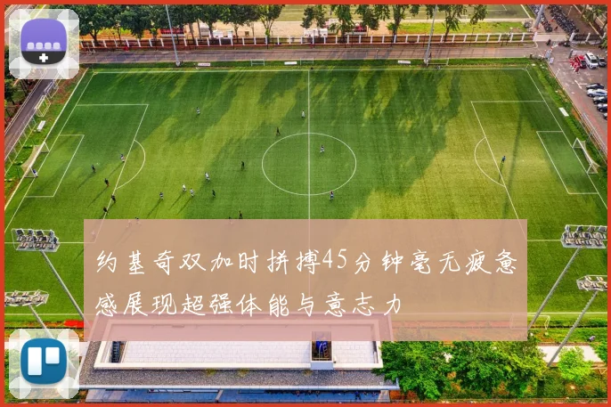 约基奇双加时拼搏45分钟毫无疲惫感展现超强体能与意志力