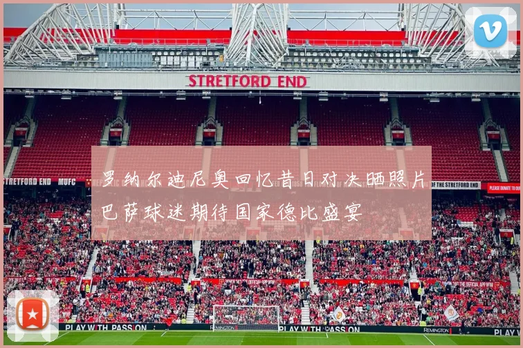 罗纳尔迪尼奥回忆昔日对决晒照片巴萨球迷期待国家德比盛宴