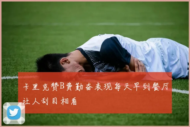 卡里克赞B费勤奋表现每天早到餐厅让人刮目相看