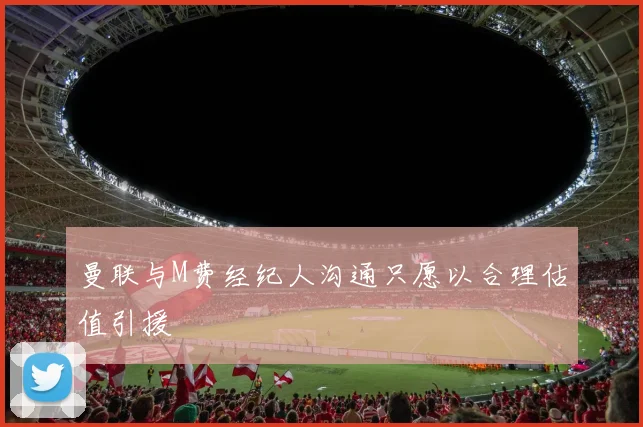 曼联与M费经纪人沟通只愿以合理估值引援