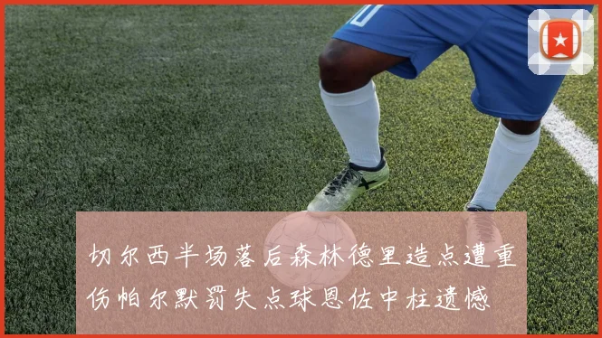 切尔西半场落后森林德里造点遭重伤帕尔默罚失点球恩佐中柱遗憾