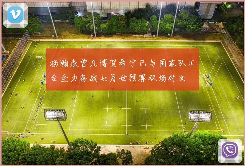 杨瀚森曾凡博贺希宁已与国家队汇合全力备战七月世预赛双场对决