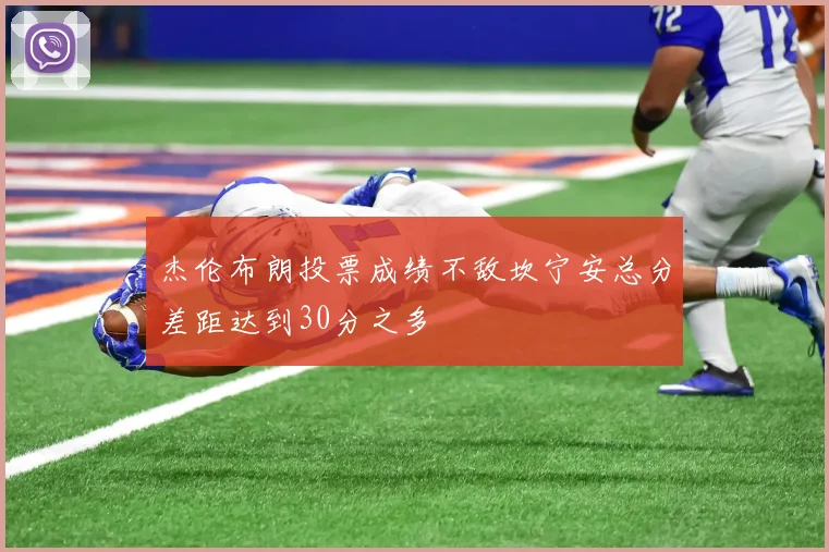 杰伦布朗投票成绩不敌坎宁安总分差距达到30分之多
