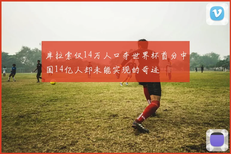 库拉索仅14万人口夺世界杯首分中国14亿人却未能实现的奇迹