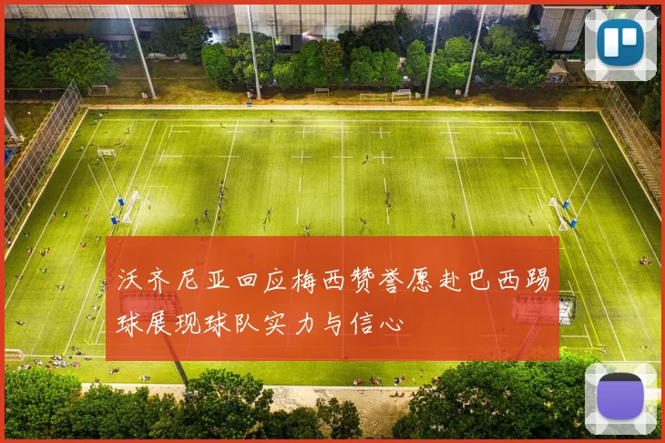 沃齐尼亚回应梅西赞誉愿赴巴西踢球展现球队实力与信心