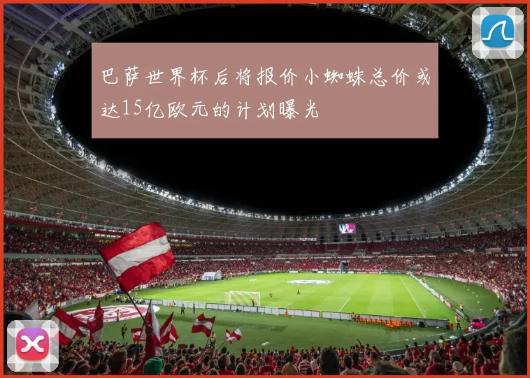 巴萨世界杯后将报价小蜘蛛总价或达15亿欧元的计划曝光
