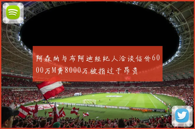 阿森纳与布阿迪经纪人洽谈估价6000万M费8000万被指过于昂贵