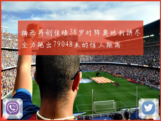 梅西再创佳绩38岁对阵奥地利拼尽全力跑出79048米的惊人距离