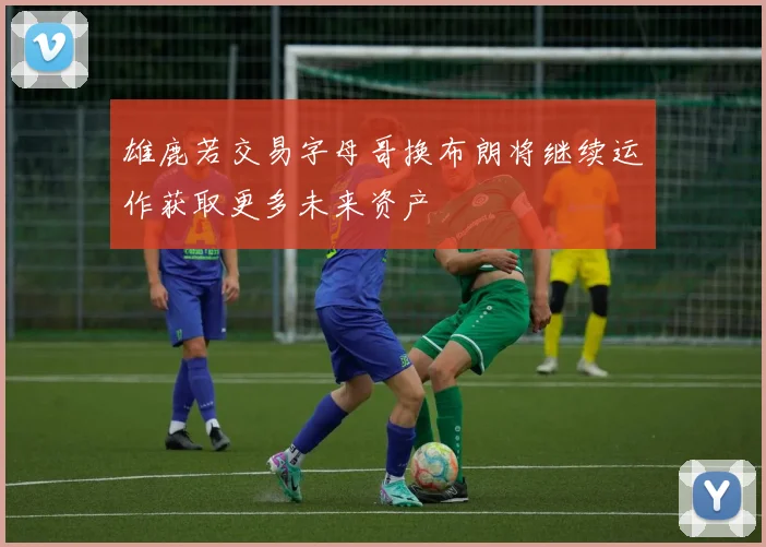 雄鹿若交易字母哥换布朗将继续运作获取更多未来资产