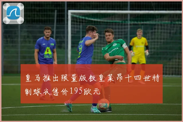 皇马推出限量版教皇莱昂十四世特制球衣售价195欧元