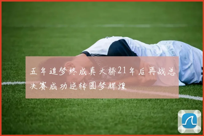 五年追梦终成真大桥21年后再战总决赛成功逆转圆梦辉煌