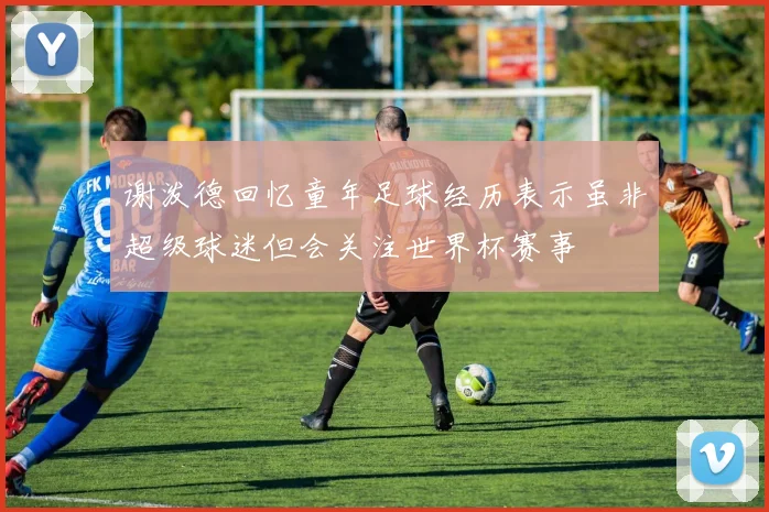 谢泼德回忆童年足球经历表示虽非超级球迷但会关注世界杯赛事