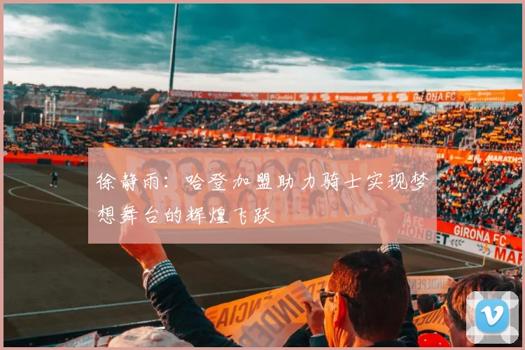 徐静雨：哈登加盟助力骑士实现梦想舞台的辉煌飞跃