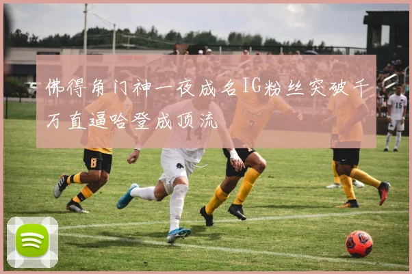 佛得角门神一夜成名IG粉丝突破千万直逼哈登成顶流