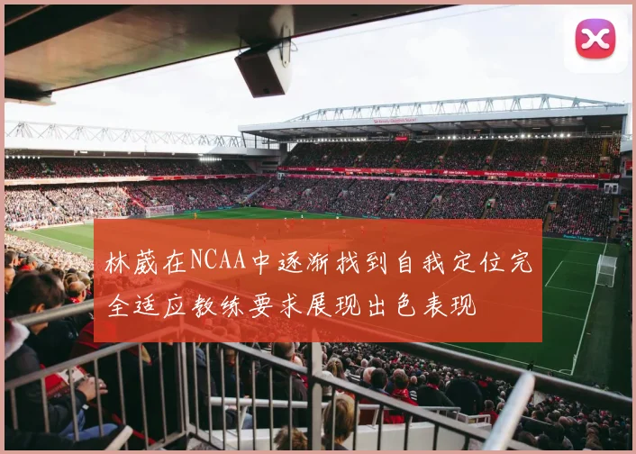 林葳在NCAA中逐渐找到自我定位完全适应教练要求展现出色表现