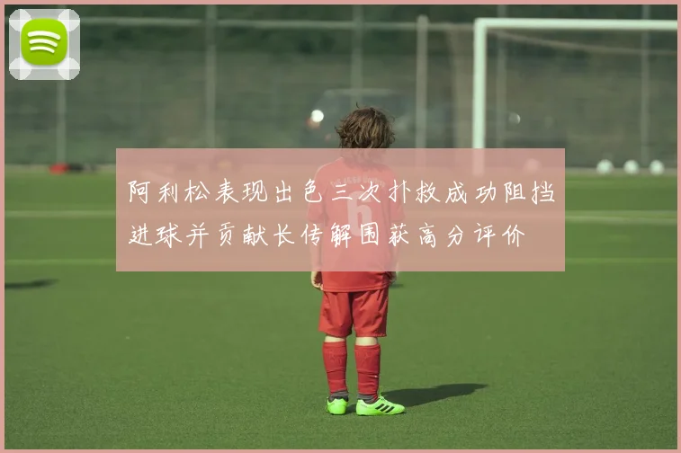 阿利松表现出色三次扑救成功阻挡进球并贡献长传解围获高分评价