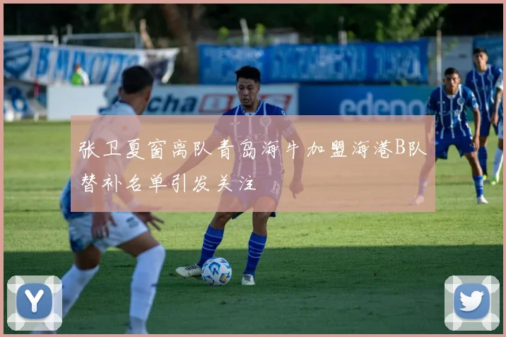 张卫夏窗离队青岛海牛加盟海港B队替补名单引发关注